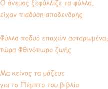 Ο άνεμος ξεφύλλιζε τα φύλλα, είχαν πιαδύση αποδενδρής  Φύλλα ποδυό εποχών ασταρωμένα, τώρα Φθινόπωρο ζωής  Μα κείνος τα μάζευε για το Πέμπτο του βιβλίο