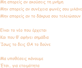 Μη απορείς αν ακούσεις τη μνήμη Μην απορείς αν συνέχεια φωνές σου μιλάνε Μην απορείς αν το δάκρυα σου τελειώσουν  Είναι το νέο που έρχεται Και που θ’ αφήνει σημάδια Ίσως το δεις ΘΑ το δούνε  Μα υποθέσεις κάνουμε Έτσι.. για ετοιμότητα