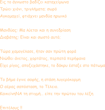 Εις το άγνωστο βαδίζει καταχείμωνα Τρώει χιόνι, τριγλήματα; σωρό Αγκομαχεί, φτιάχνει μανδύα ηρωικό  Μανδύας: Μα λύεται και η συνεδρίαση Διαβάτης: Είναι και σωστό αυτό;  Τώρα χαμογέλασε, ήταν σαν πρώτη φορά Νιώθει άνετος, χορτάτος, περπατά περήφανα  Είχε ρίγος, αποξεχάστηκε, το δάκρυ έσταξε στο πάτωμα  Το βήμα έγινε σαφής, η στάση λυγερόκορμη Ο αέρας σαπόσταση, το Τέλειο. ΚαικείνηΝΑ τη στιγμή… είπε την πρώτου του λέξη  Επιτέλους !!